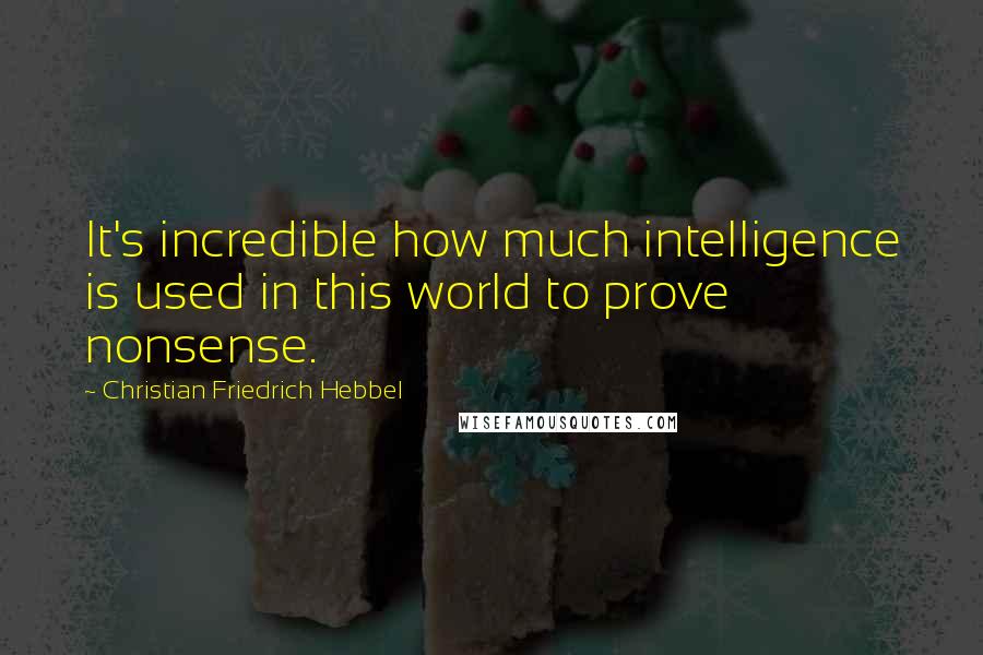 Christian Friedrich Hebbel Quotes: It's incredible how much intelligence is used in this world to prove nonsense.