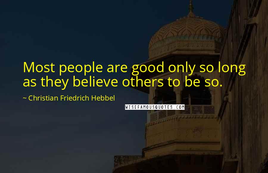 Christian Friedrich Hebbel Quotes: Most people are good only so long as they believe others to be so.