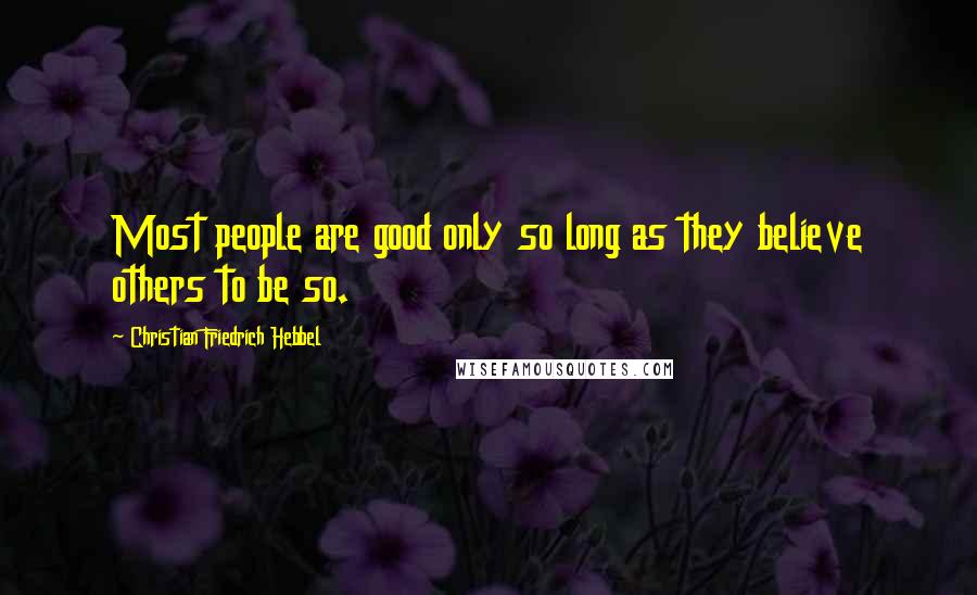 Christian Friedrich Hebbel Quotes: Most people are good only so long as they believe others to be so.