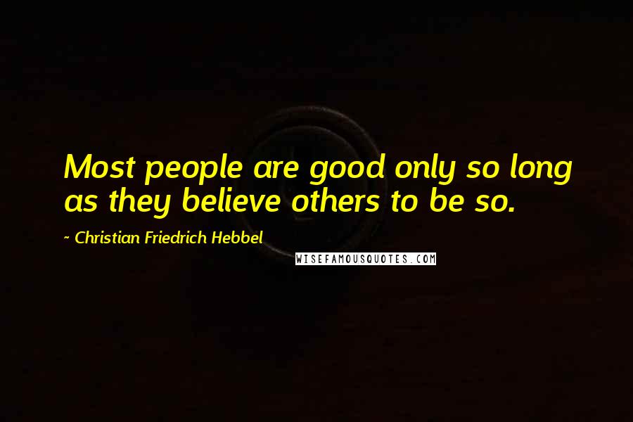 Christian Friedrich Hebbel Quotes: Most people are good only so long as they believe others to be so.