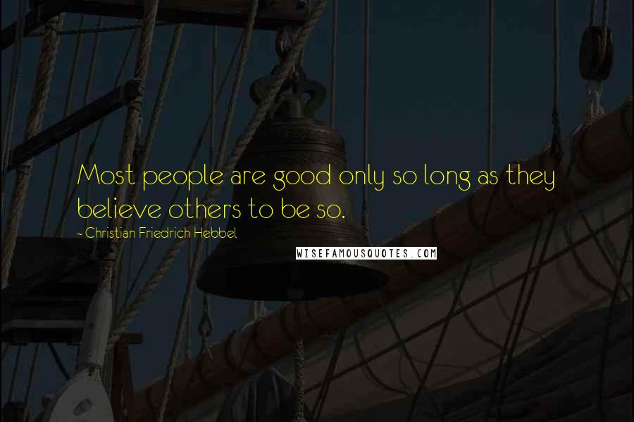 Christian Friedrich Hebbel Quotes: Most people are good only so long as they believe others to be so.