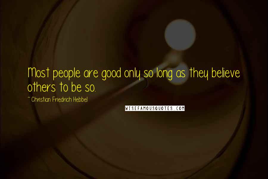 Christian Friedrich Hebbel Quotes: Most people are good only so long as they believe others to be so.