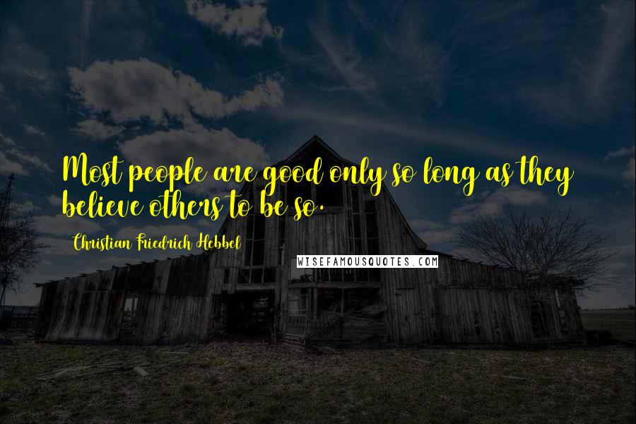 Christian Friedrich Hebbel Quotes: Most people are good only so long as they believe others to be so.