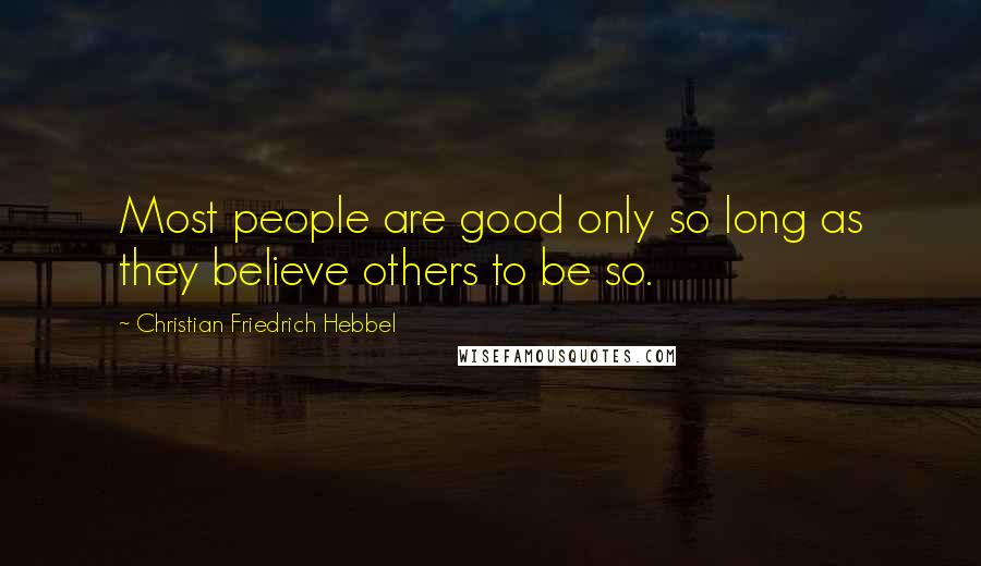 Christian Friedrich Hebbel Quotes: Most people are good only so long as they believe others to be so.