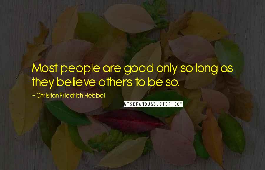 Christian Friedrich Hebbel Quotes: Most people are good only so long as they believe others to be so.