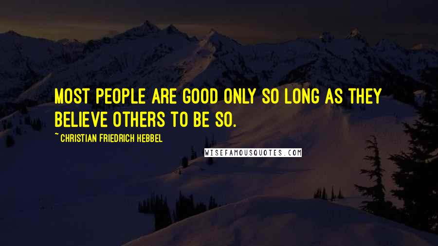 Christian Friedrich Hebbel Quotes: Most people are good only so long as they believe others to be so.