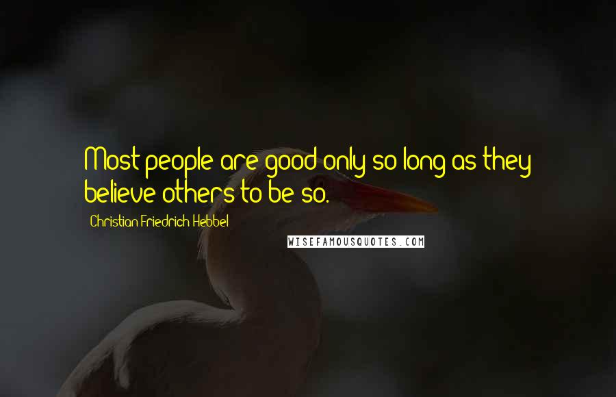 Christian Friedrich Hebbel Quotes: Most people are good only so long as they believe others to be so.