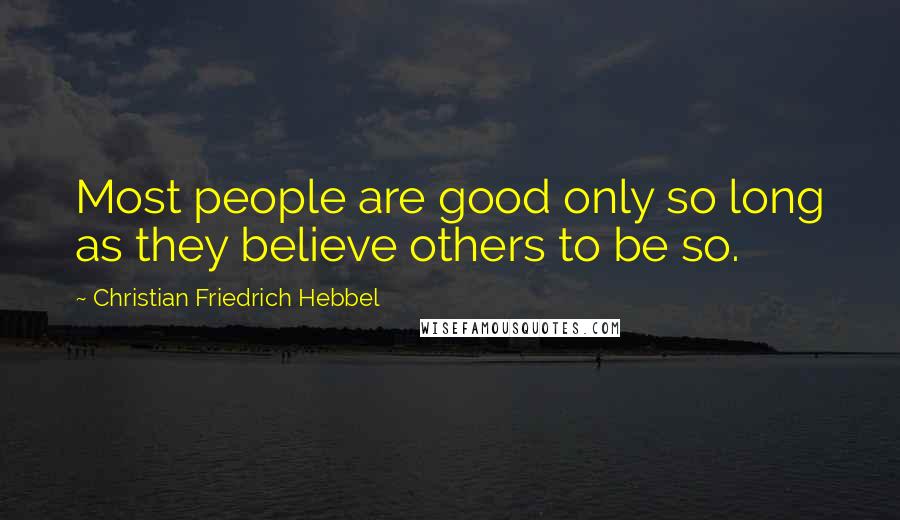 Christian Friedrich Hebbel Quotes: Most people are good only so long as they believe others to be so.