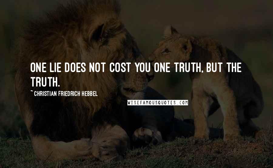 Christian Friedrich Hebbel Quotes: One lie does not cost you one truth, but the truth.