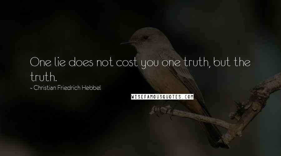 Christian Friedrich Hebbel Quotes: One lie does not cost you one truth, but the truth.