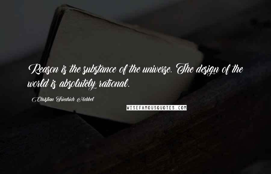 Christian Friedrich Hebbel Quotes: Reason is the substance of the universe. The design of the world is absolutely rational.