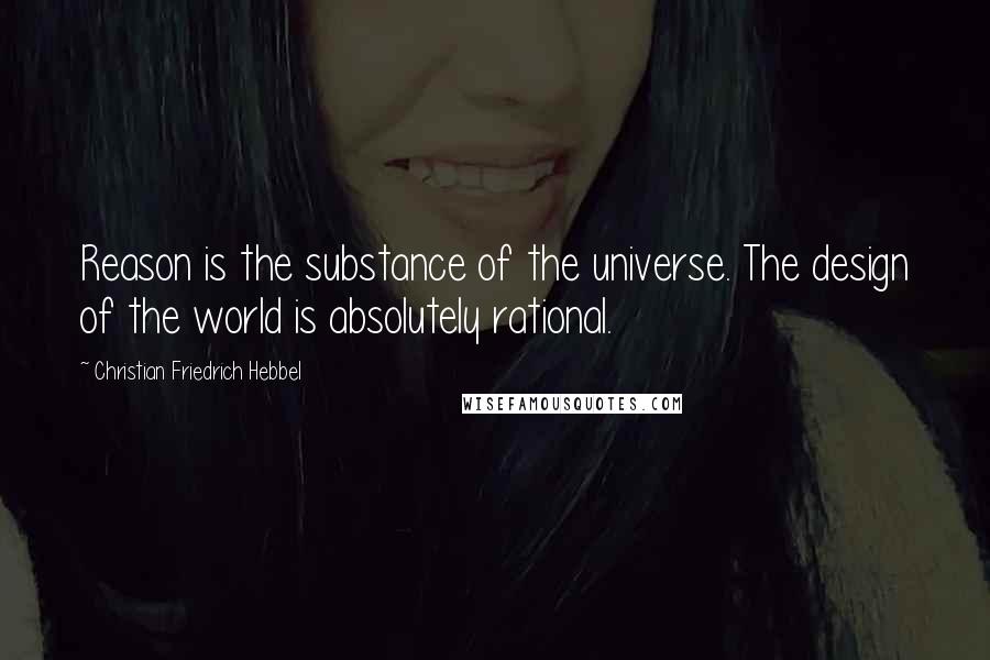 Christian Friedrich Hebbel Quotes: Reason is the substance of the universe. The design of the world is absolutely rational.