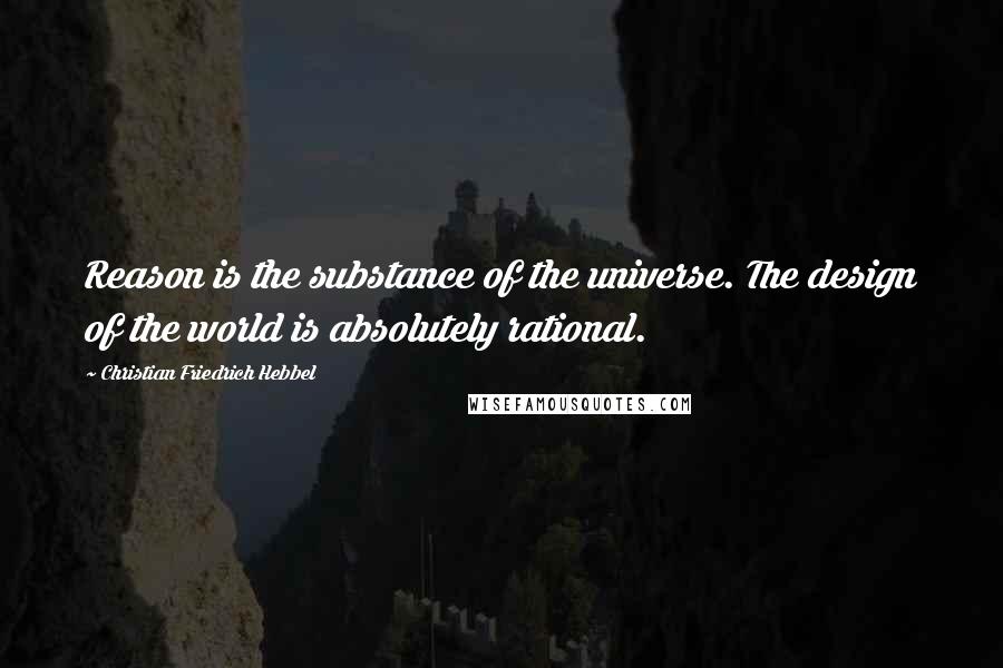 Christian Friedrich Hebbel Quotes: Reason is the substance of the universe. The design of the world is absolutely rational.