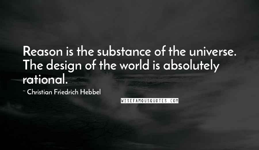 Christian Friedrich Hebbel Quotes: Reason is the substance of the universe. The design of the world is absolutely rational.