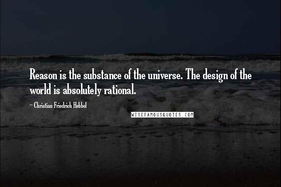 Christian Friedrich Hebbel Quotes: Reason is the substance of the universe. The design of the world is absolutely rational.