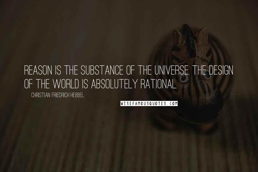 Christian Friedrich Hebbel Quotes: Reason is the substance of the universe. The design of the world is absolutely rational.