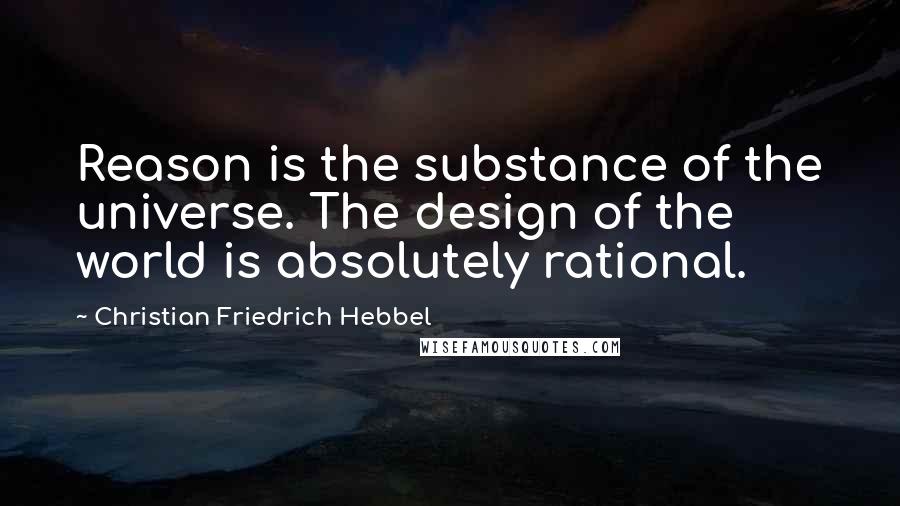 Christian Friedrich Hebbel Quotes: Reason is the substance of the universe. The design of the world is absolutely rational.