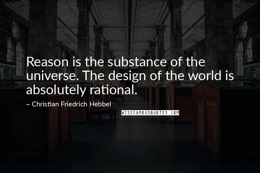 Christian Friedrich Hebbel Quotes: Reason is the substance of the universe. The design of the world is absolutely rational.