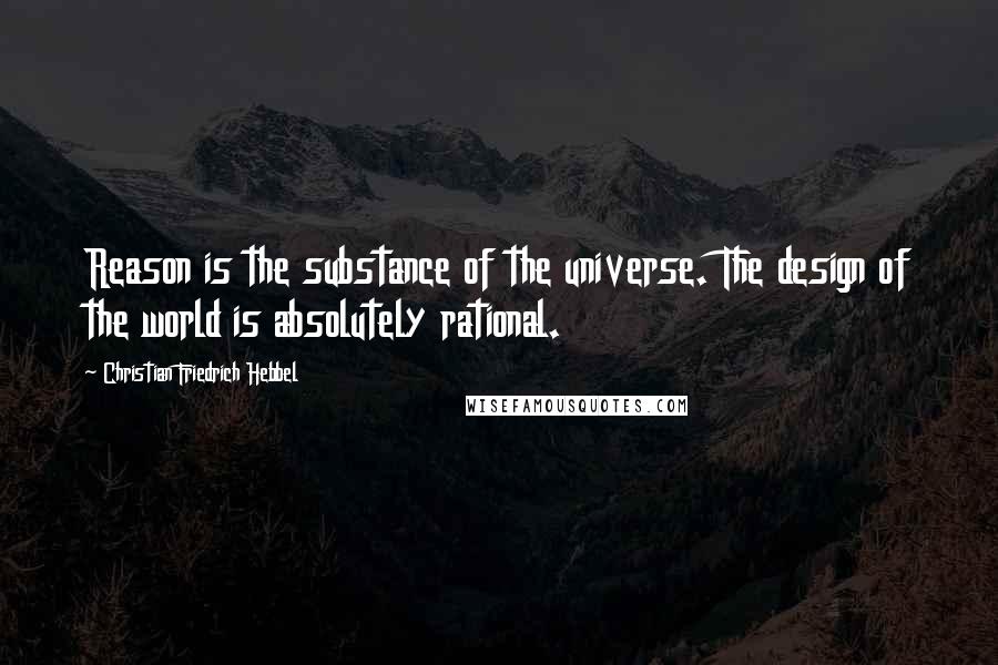 Christian Friedrich Hebbel Quotes: Reason is the substance of the universe. The design of the world is absolutely rational.