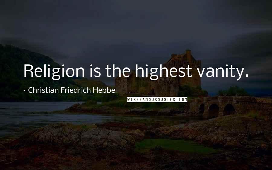Christian Friedrich Hebbel Quotes: Religion is the highest vanity.