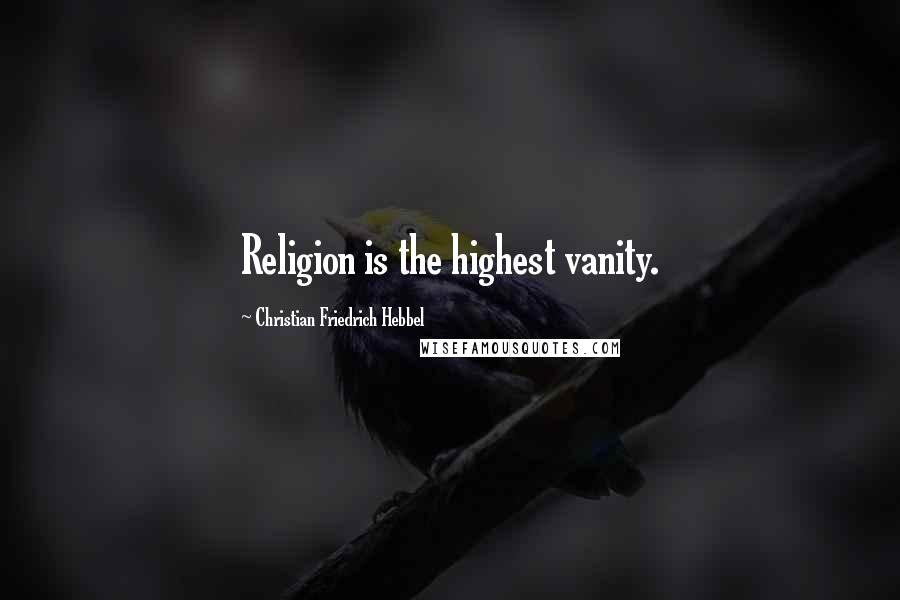 Christian Friedrich Hebbel Quotes: Religion is the highest vanity.