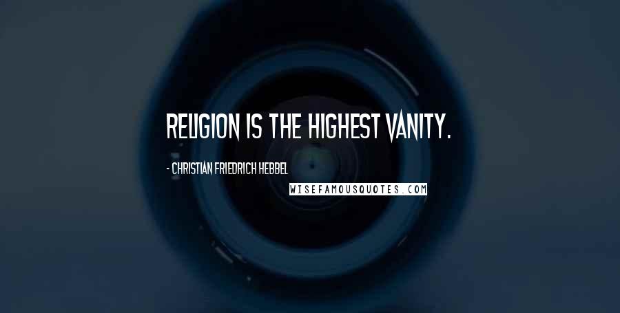 Christian Friedrich Hebbel Quotes: Religion is the highest vanity.