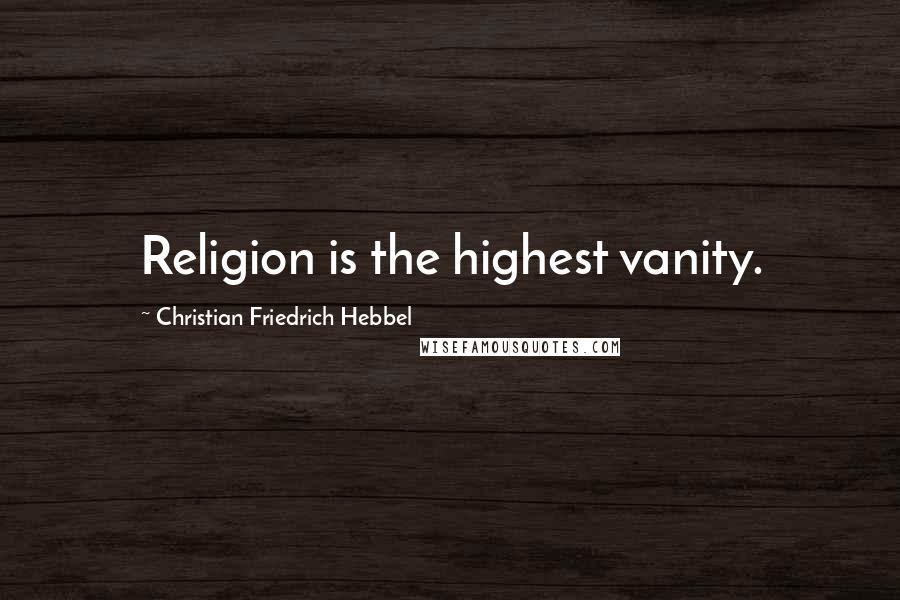 Christian Friedrich Hebbel Quotes: Religion is the highest vanity.