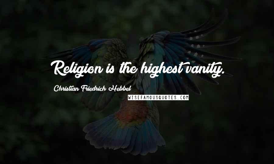 Christian Friedrich Hebbel Quotes: Religion is the highest vanity.