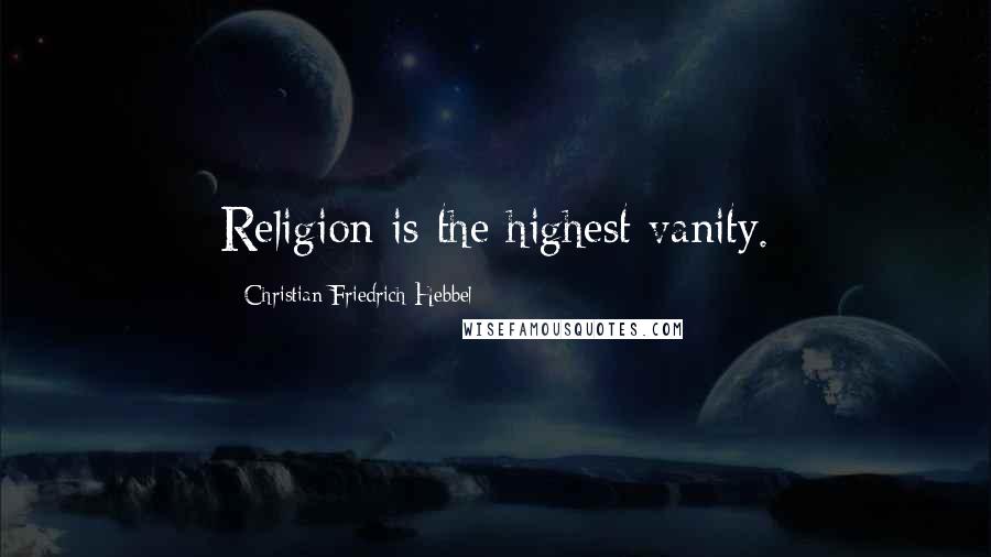Christian Friedrich Hebbel Quotes: Religion is the highest vanity.