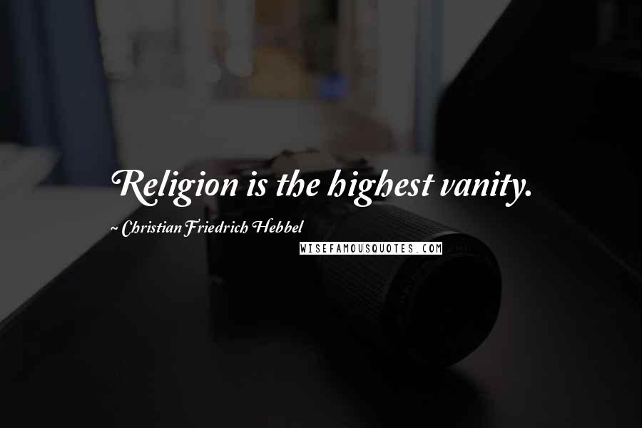 Christian Friedrich Hebbel Quotes: Religion is the highest vanity.