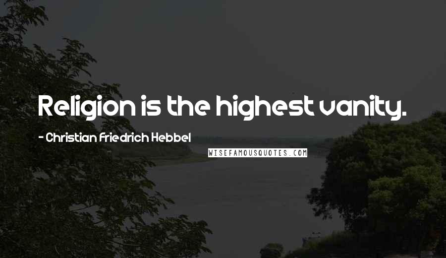 Christian Friedrich Hebbel Quotes: Religion is the highest vanity.