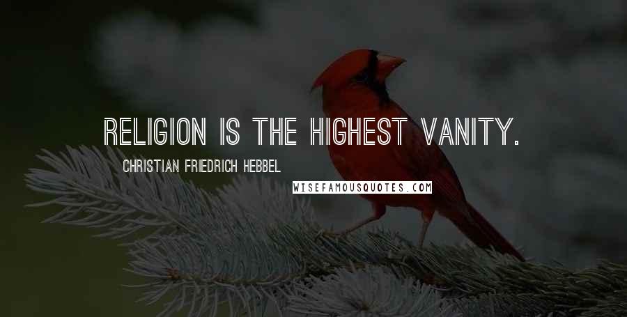 Christian Friedrich Hebbel Quotes: Religion is the highest vanity.