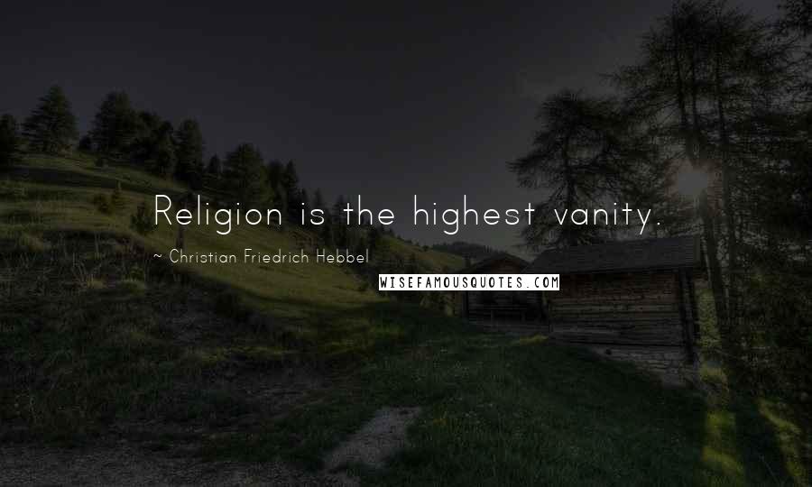 Christian Friedrich Hebbel Quotes: Religion is the highest vanity.