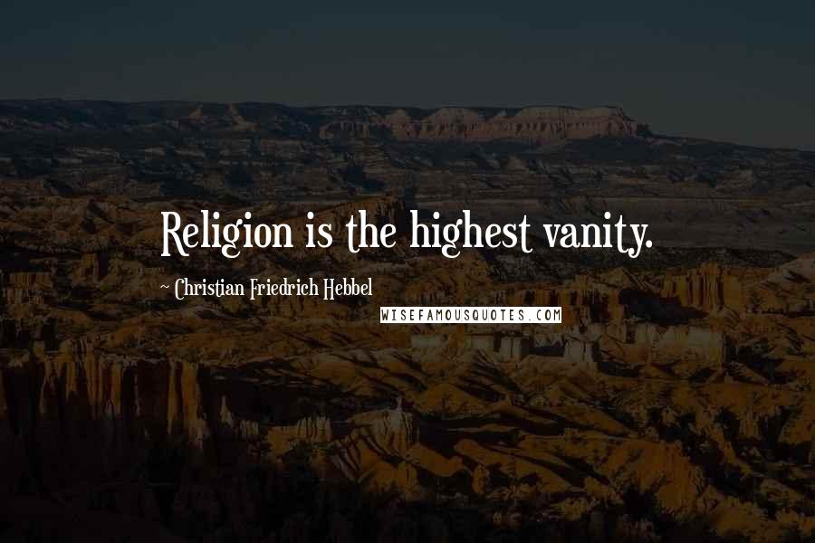 Christian Friedrich Hebbel Quotes: Religion is the highest vanity.