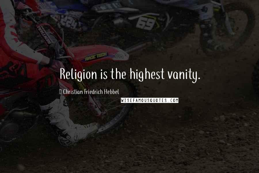 Christian Friedrich Hebbel Quotes: Religion is the highest vanity.