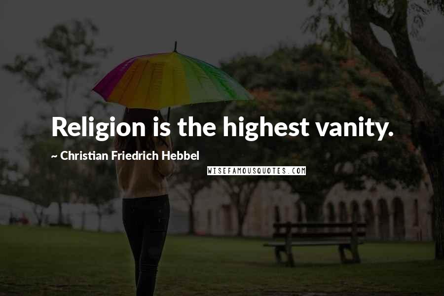 Christian Friedrich Hebbel Quotes: Religion is the highest vanity.