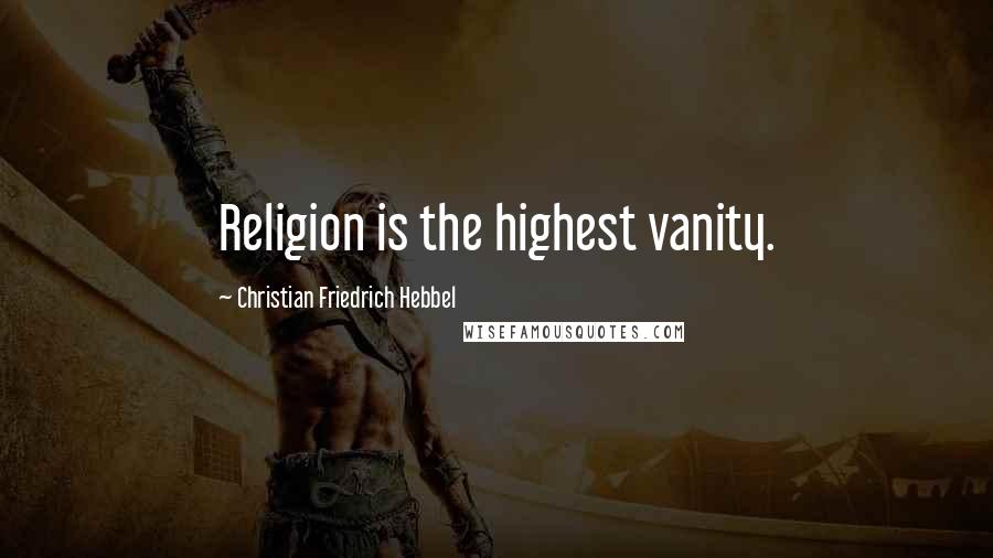 Christian Friedrich Hebbel Quotes: Religion is the highest vanity.