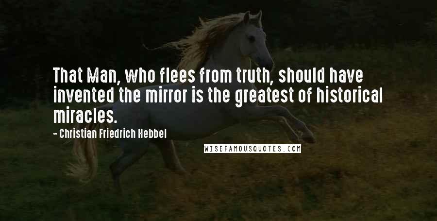 Christian Friedrich Hebbel Quotes: That Man, who flees from truth, should have invented the mirror is the greatest of historical miracles.
