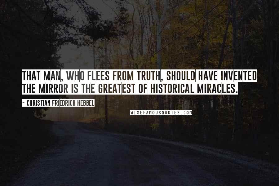 Christian Friedrich Hebbel Quotes: That Man, who flees from truth, should have invented the mirror is the greatest of historical miracles.