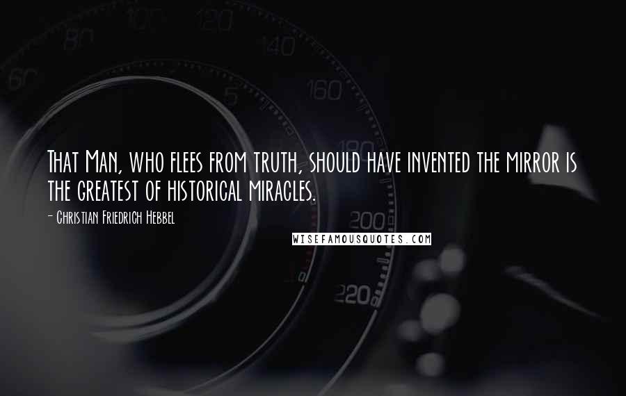 Christian Friedrich Hebbel Quotes: That Man, who flees from truth, should have invented the mirror is the greatest of historical miracles.