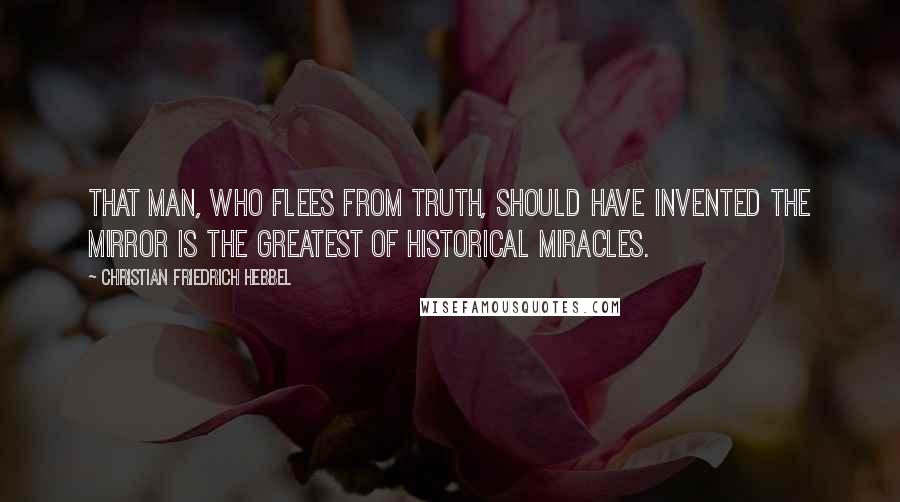 Christian Friedrich Hebbel Quotes: That Man, who flees from truth, should have invented the mirror is the greatest of historical miracles.
