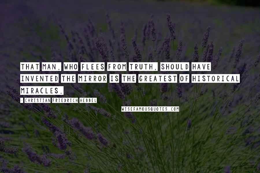 Christian Friedrich Hebbel Quotes: That Man, who flees from truth, should have invented the mirror is the greatest of historical miracles.