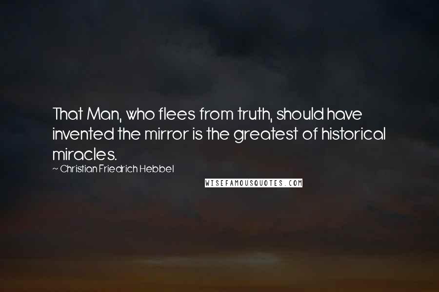 Christian Friedrich Hebbel Quotes: That Man, who flees from truth, should have invented the mirror is the greatest of historical miracles.