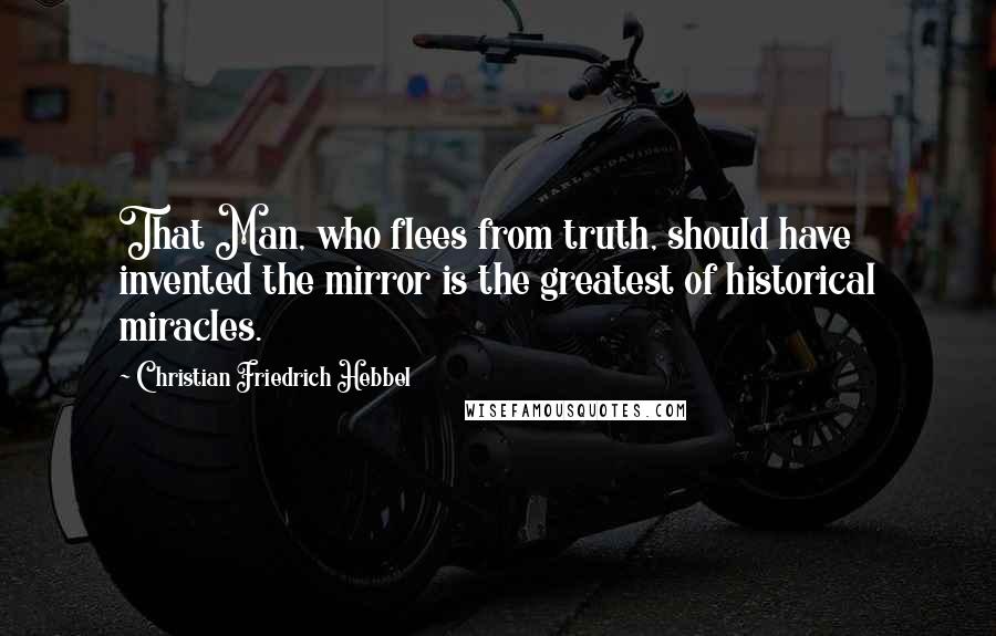 Christian Friedrich Hebbel Quotes: That Man, who flees from truth, should have invented the mirror is the greatest of historical miracles.