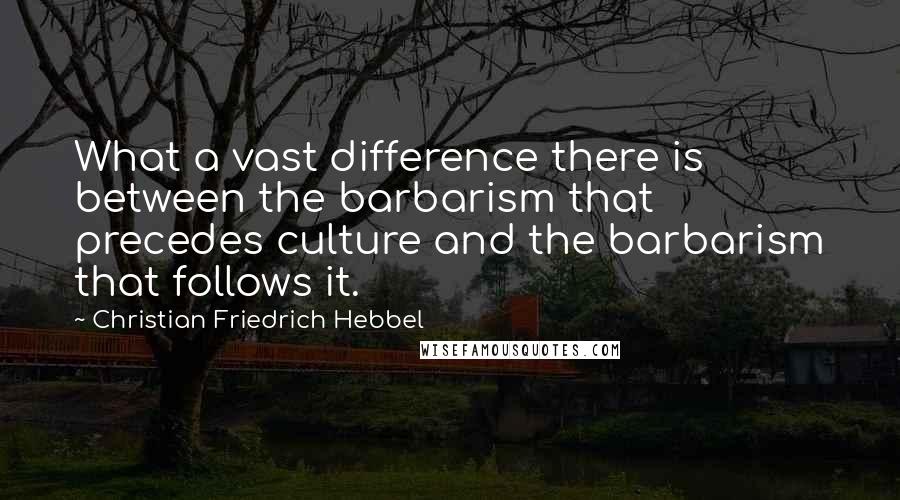 Christian Friedrich Hebbel Quotes: What a vast difference there is between the barbarism that precedes culture and the barbarism that follows it.