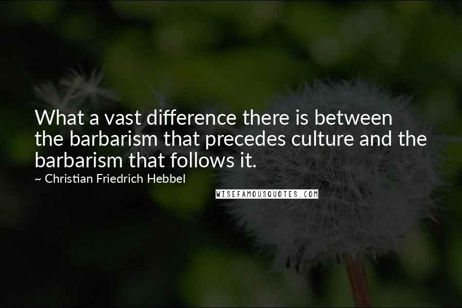 Christian Friedrich Hebbel Quotes: What a vast difference there is between the barbarism that precedes culture and the barbarism that follows it.