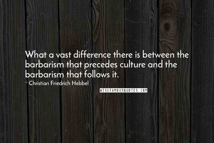 Christian Friedrich Hebbel Quotes: What a vast difference there is between the barbarism that precedes culture and the barbarism that follows it.