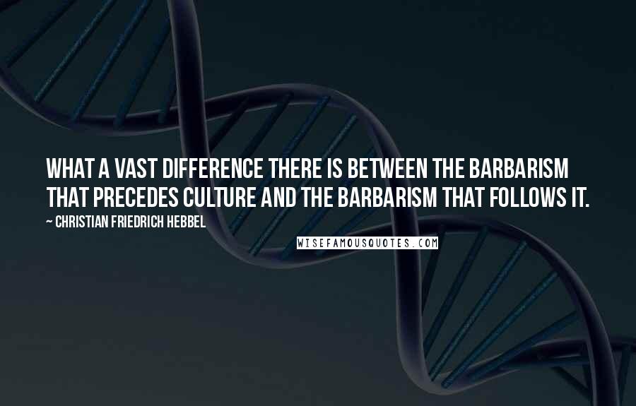 Christian Friedrich Hebbel Quotes: What a vast difference there is between the barbarism that precedes culture and the barbarism that follows it.