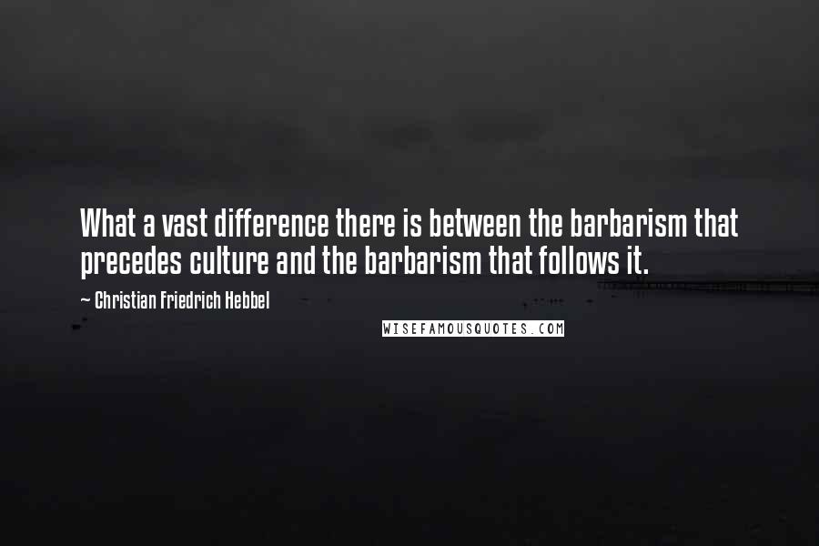 Christian Friedrich Hebbel Quotes: What a vast difference there is between the barbarism that precedes culture and the barbarism that follows it.