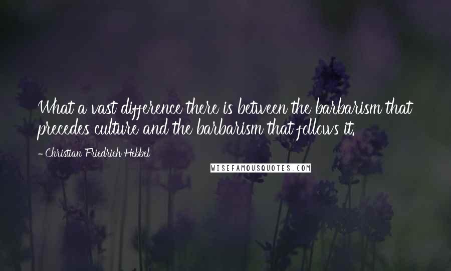 Christian Friedrich Hebbel Quotes: What a vast difference there is between the barbarism that precedes culture and the barbarism that follows it.